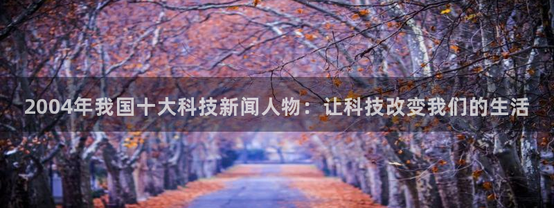 2004年我国十大科技新闻人物：让科技改变我们的生活