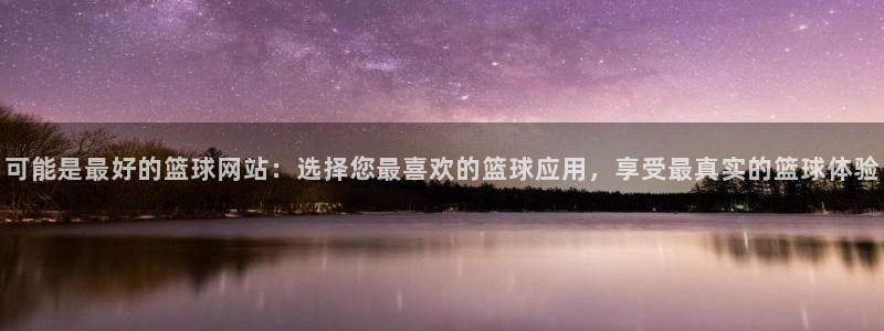 可能是最好的篮球网站：选择您最喜欢的篮球应用，享受最真实的篮球体验