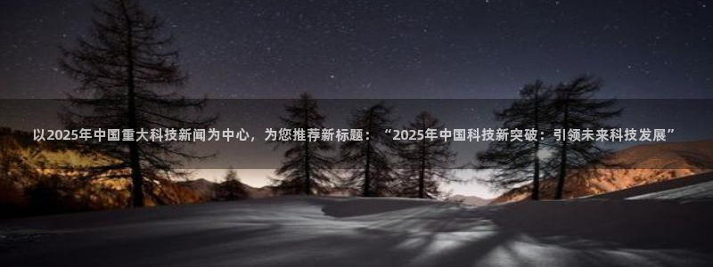 以2025年中国重大科技新闻为中心，为您推荐新标题：“2025年中国科技新突破：引领未来科技发展”